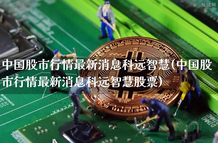 中国股市行情最新消息科远智慧(中国股市行情最新消息科远智慧股票)_https://www.cangshenghg.com_财经新闻_第1张