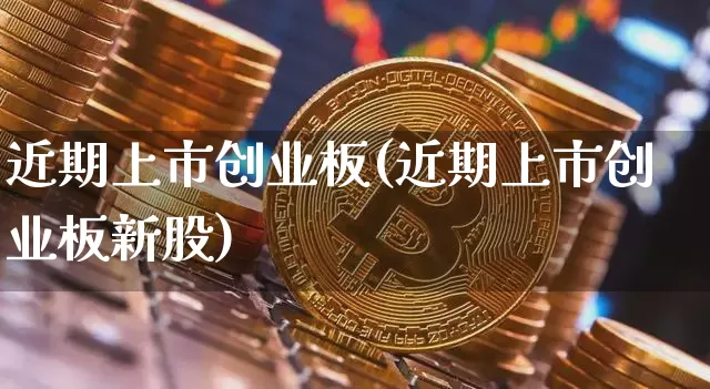 近期上市创业板(近期上市创业板新股)_https://www.cangshenghg.com_A股_第1张