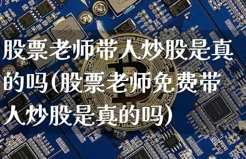 股票老师带人炒股是真的吗(股票老师免费带人炒股是真的吗)_https://www.cangshenghg.com_创业板_第1张