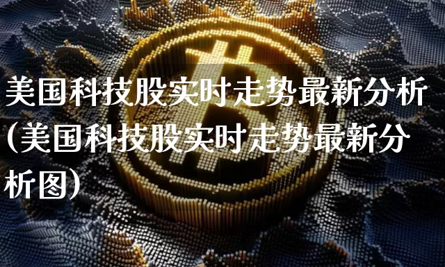 美国科技股实时走势最新分析(美国科技股实时走势最新分析图)_https://www.cangshenghg.com_科创板_第1张