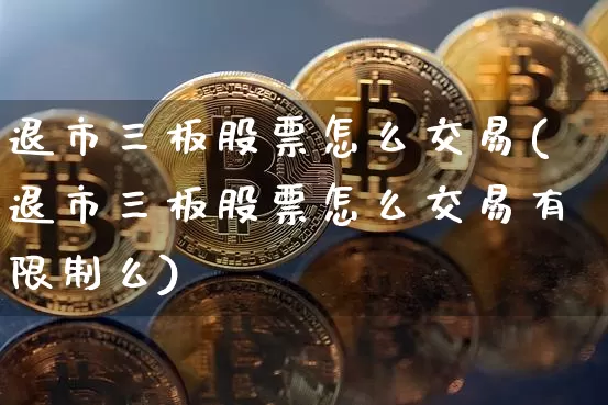 退市三板股票怎么交易(退市三板股票怎么交易有限制么)_https://www.cangshenghg.com_创业板_第1张