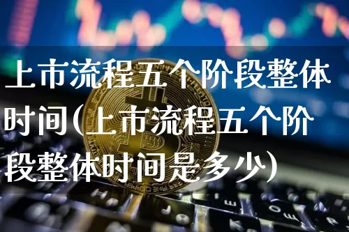 上市流程五个阶段整体时间(上市流程五个阶段整体时间是多少)_https://www.cangshenghg.com_财经新闻_第1张