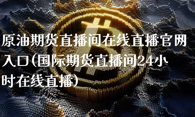 原油期货直播间在线直播官网入口(国际期货直播间24小时在线直播)_https://www.cangshenghg.com_北交所_第1张