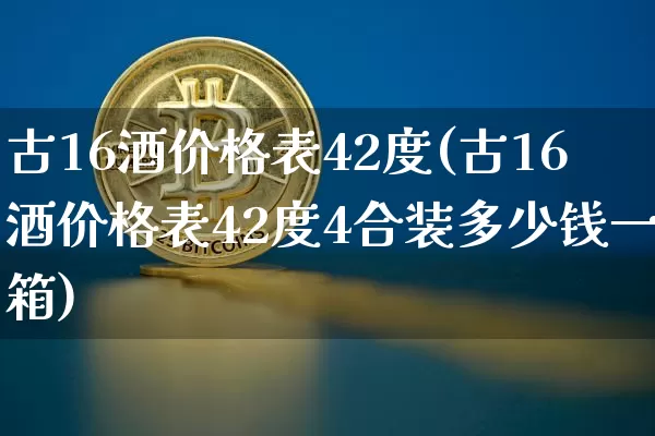 古16酒价格表42度(古16酒价格表42度4合装多少钱一箱)_创业板_第1张_华信财经网 古16酒价格表42度(古16酒价格表42度4合装多少钱一箱)_https://www.cangshenghg.com_创业板_第1张
