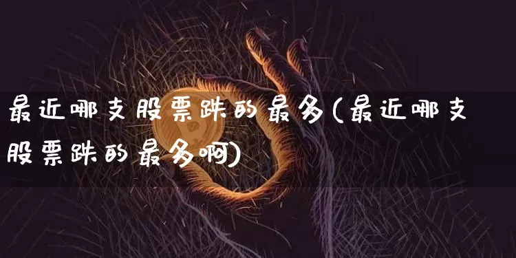 最近哪支股票跌的最多(最近哪支股票跌的最多啊)_A股_第1张_华信财经网 最近哪支股票跌的最多(最近哪支股票跌的最多啊)_https://www.cangshenghg.com_A股_第1张