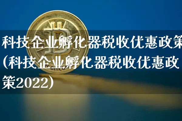 科技企业孵化器税收优惠政策(科技企业孵化器税收优惠政策2022)_https://www.cangshenghg.com_北交所_第1张