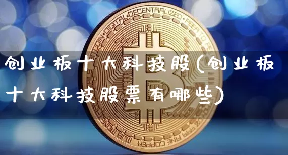 创业板十大科技股(创业板十大科技股票有哪些)_https://www.cangshenghg.com_财经新闻_第1张