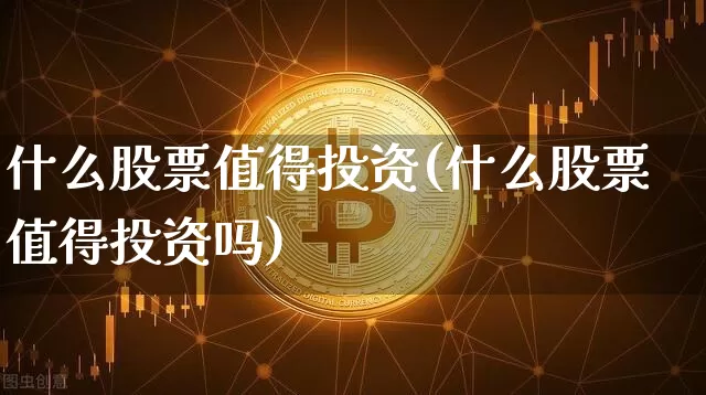 什么股票值得投资(什么股票值得投资吗)_https://www.cangshenghg.com_创业板_第1张