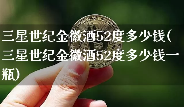 三星世纪金徽酒52度多少钱(三星世纪金徽酒52度多少钱一瓶)_https://www.cangshenghg.com_财经新闻_第1张