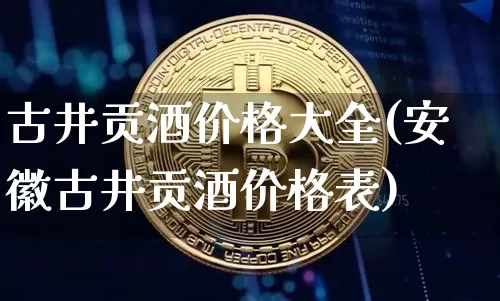 古井贡酒价格大全(安徽古井贡酒价格表)_https://www.cangshenghg.com_北交所_第1张