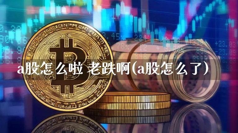 a股怎么啦 老跌啊(a股怎么了)_A股_第1张_华信财经网 a股怎么啦 老跌啊(a股怎么了)_https://www.cangshenghg.com_A股_第1张