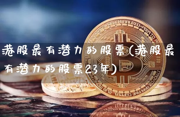 港股最有潜力的股票(港股最有潜力的股票23年)_https://www.cangshenghg.com_创业板_第1张