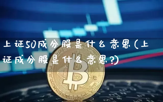 上证50成分股是什么意思(上证成分股是什么意思?)_https://www.cangshenghg.com_北交所_第1张