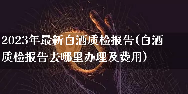 2023年最新白酒质检报告(白酒质检报告去哪里办理及费用)_https://www.cangshenghg.com_科创板_第1张