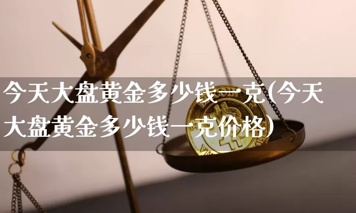 今天大盘黄金多少钱一克(今天大盘黄金多少钱一克价格)_https://www.cangshenghg.com_财经新闻_第1张