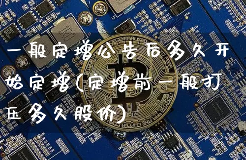 一般定增公告后多久开始定增(定增前一般打压多久股价)_https://www.cangshenghg.com_财经新闻_第1张