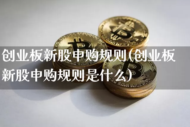 创业板新股申购规则(创业板新股申购规则是什么)_https://www.cangshenghg.com_科创板_第1张