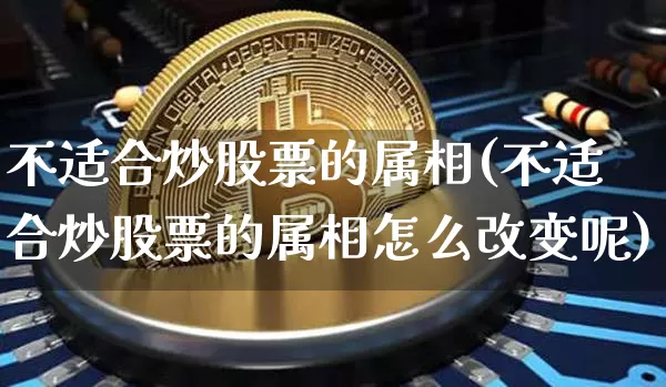 不适合炒股票的属相(不适合炒股票的属相怎么改变呢)_https://www.cangshenghg.com_北交所_第1张