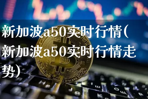 新加波a50实时行情(新加波a50实时行情走势)_https://www.cangshenghg.com_北交所_第1张