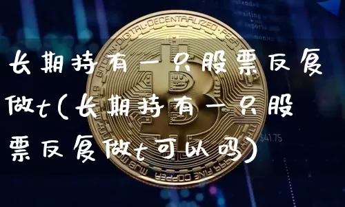 长期持有一只股票反复做t(长期持有一只股票反复做t可以吗)_https://www.cangshenghg.com_创业板_第1张