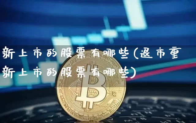 新上市的股票有哪些(退市重新上市的股票有哪些)_https://www.cangshenghg.com_财经新闻_第1张