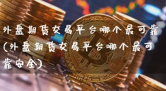 外盘期货交易平台哪个最可靠(外盘期货交易平台哪个最可靠安全)_https://www.cangshenghg.com_科创板_第1张