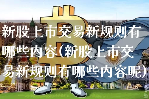 新股上市交易新规则有哪些内容(新股上市交易新规则有哪些内容呢)_https://www.cangshenghg.com_科创板_第1张