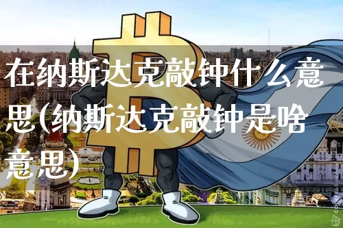 在纳斯达克敲钟什么意思(纳斯达克敲钟是啥意思)_https://www.cangshenghg.com_北交所_第1张