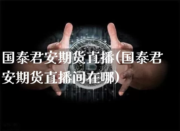 国泰君安期货直播(国泰君安期货直播间在哪)_https://www.cangshenghg.com_科创板_第1张