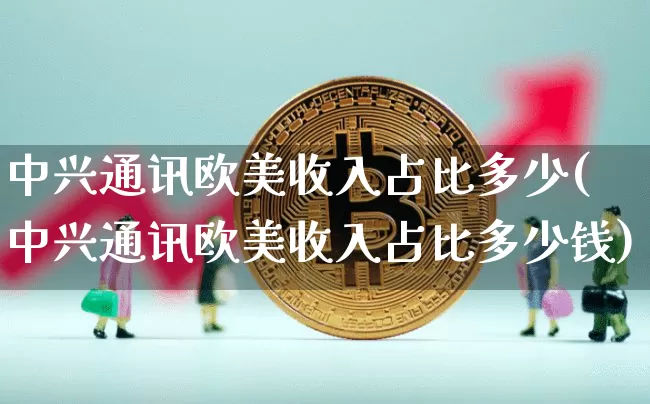 中兴通讯欧美收入占比多少(中兴通讯欧美收入占比多少钱)_https://www.cangshenghg.com_北交所_第1张