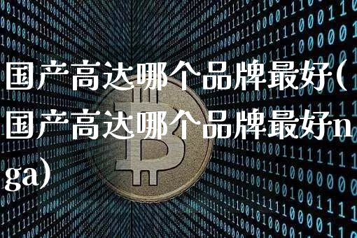 国产高达哪个品牌最好(国产高达哪个品牌最好nga)_https://www.cangshenghg.com_A股_第1张