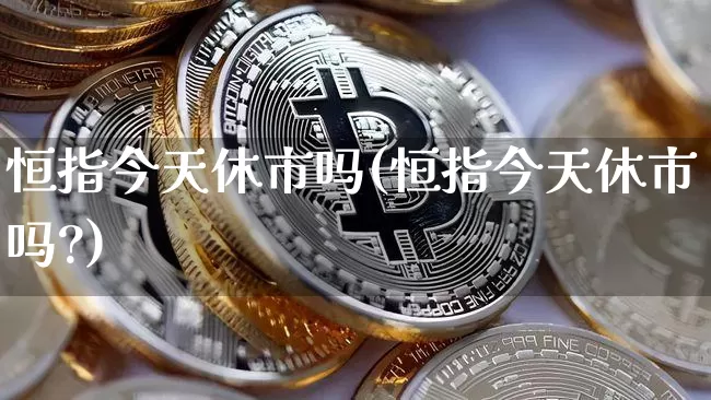 恒指今天休市吗(恒指今天休市吗?)_https://www.cangshenghg.com_创业板_第1张