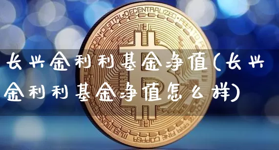 长兴金利利基金净值(长兴金利利基金净值怎么样)_https://www.cangshenghg.com_北交所_第1张