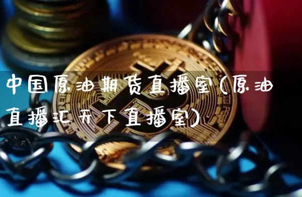 中国原油期货直播室(原油直播汇天下直播室)_https://www.cangshenghg.com_北交所_第1张