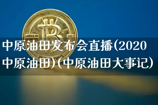 中原油田发布会直播(2020中原油田)(中原油田大事记)_https://www.cangshenghg.com_A股_第1张