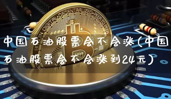中国石油股票会不会涨(中国石油股票会不会涨到24元)_https://www.cangshenghg.com_A股_第1张