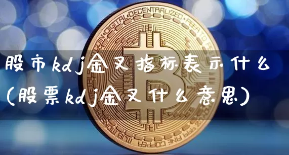 股市kdj金叉指标表示什么(股票kdj金叉什么意思)_https://www.cangshenghg.com_财经新闻_第1张