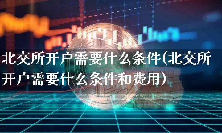 北交所开户需要什么条件(北交所开户需要什么条件和费用)_https://www.cangshenghg.com_A股_第1张