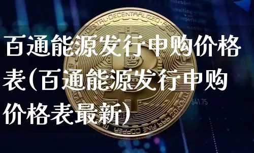 百通能源发行申购价格表(百通能源发行申购价格表最新)_https://www.cangshenghg.com_科创板_第1张