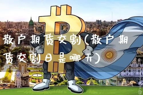 散户期货交割(散户期货交割日是哪天)_https://www.cangshenghg.com_创业板_第1张