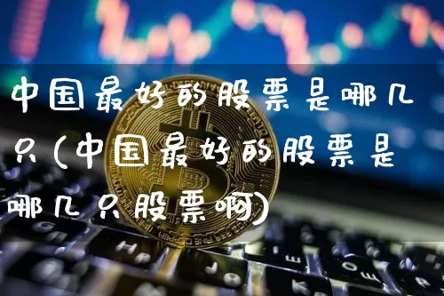 中国最好的股票是哪几只(中国最好的股票是哪几只股票啊)_创业板_第1张_华信财经网 中国最好的股票是哪几只(中国最好的股票是哪几只股票啊)_https://www.cangshenghg.com_创业板_第1张