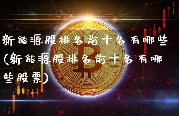 新能源股排名前十名有哪些(新能源股排名前十名有哪些股票)_https://www.cangshenghg.com_创业板_第1张