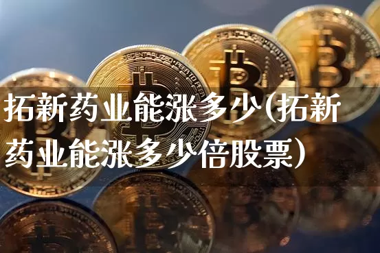 拓新药业能涨多少(拓新药业能涨多少倍股票)_https://www.cangshenghg.com_A股_第1张