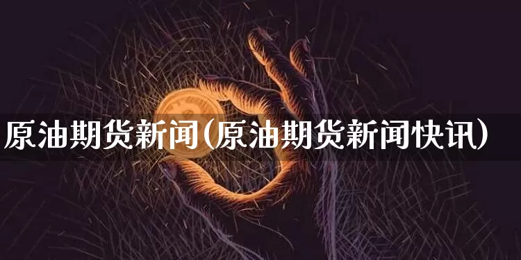 原油期货新闻(原油期货新闻快讯)_https://www.cangshenghg.com_财经新闻_第1张