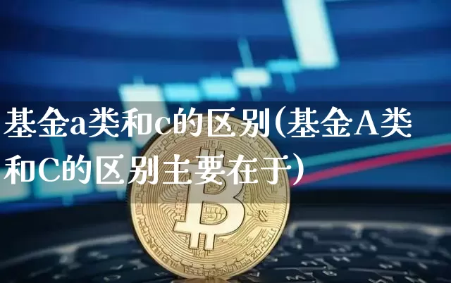 基金a类和c的区别(基金A类和C的区别主要在于)_https://www.cangshenghg.com_A股_第1张