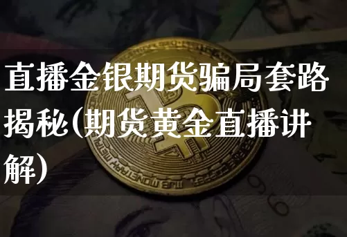 直播金银期货骗局套路揭秘(期货黄金直播讲解)_https://www.cangshenghg.com_科创板_第1张