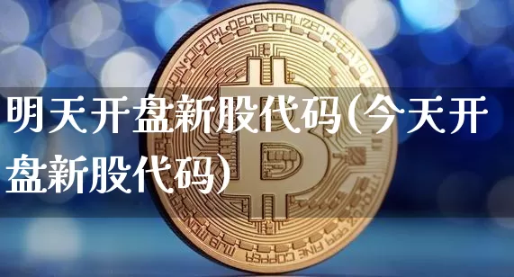 明天开盘新股代码(今天开盘新股代码)_https://www.cangshenghg.com_科创板_第1张