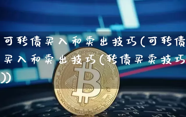 可转债买入和卖出技巧(可转债买入和卖出技巧(转债买卖技巧))_https://www.cangshenghg.com_科创板_第1张