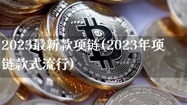 2023最新款项链(2023年项链款式流行)_财经新闻_第1张_华信财经网 2023最新款项链(2023年项链款式流行)_https://www.cangshenghg.com_财经新闻_第1张