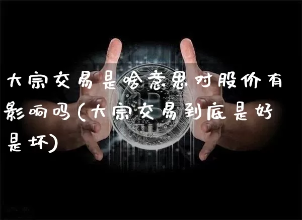 大宗交易是啥意思对股价有影响吗(大宗交易到底是好是坏)_https://www.cangshenghg.com_科创板_第1张